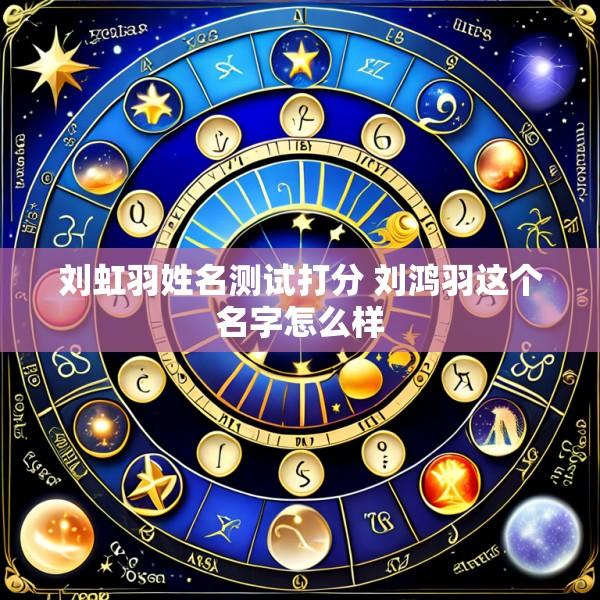 刘虹羽姓名测试打分 刘鸿羽这个名字怎么样