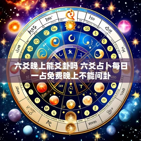 六爻晚上能爻卦吗 六爻占卜每日一占免费晚上不能问卦