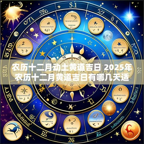 农历十二月动土黄道吉日 2025年农历十二月黄道吉日有哪几天适合搬家
