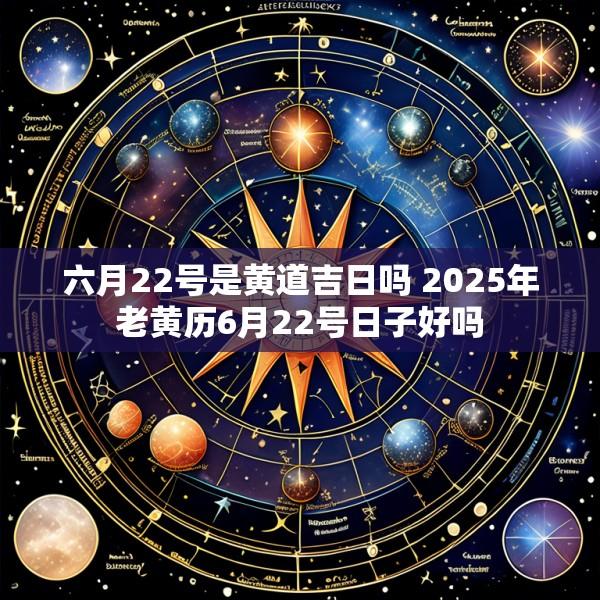 六月22号是黄道吉日吗 2025年老黄历6月22号日子好吗