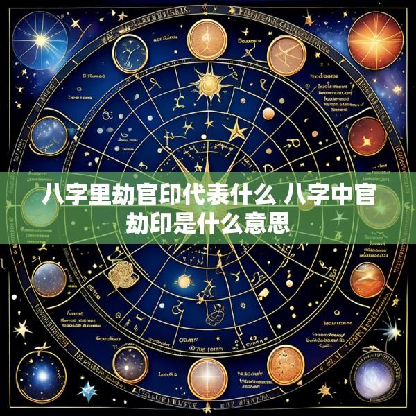 八字里劫官印代表什么 八字中官劫印是什么意思