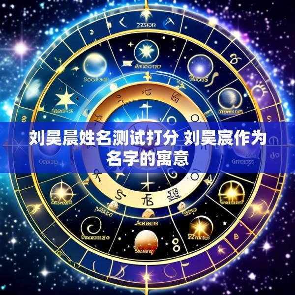 刘昊晨姓名测试打分 刘昊宸作为名字的寓意