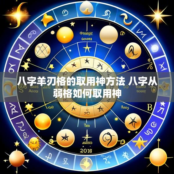 八字羊刃格的取用神方法 八字从弱格如何取用神