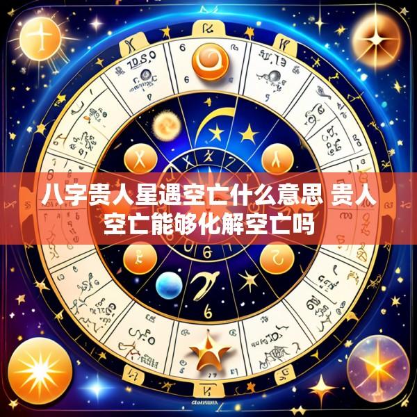 八字贵人星遇空亡什么意思 贵人空亡能够化解空亡吗