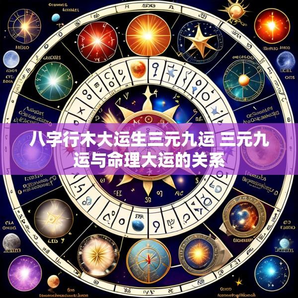 八字行木大运生三元九运 三元九运与命理大运的关系