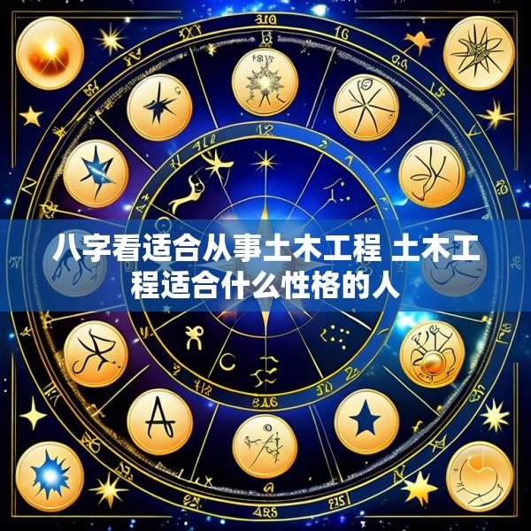 八字看适合从事土木工程 土木工程适合什么性格的人