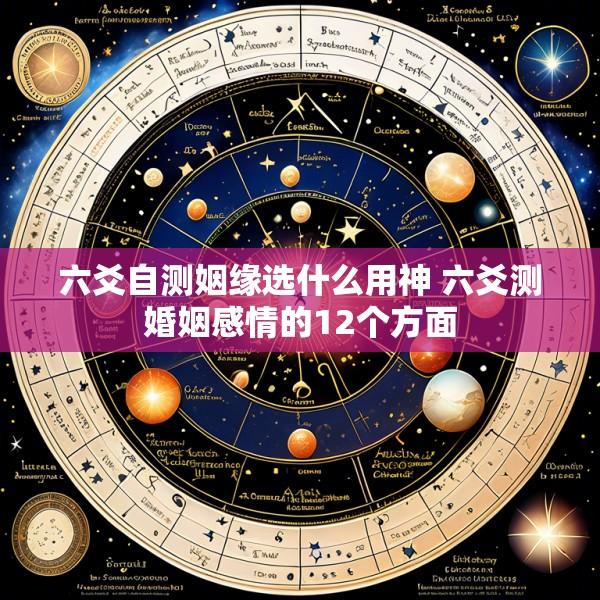 六爻自测姻缘选什么用神 六爻测婚姻感情的12个方面