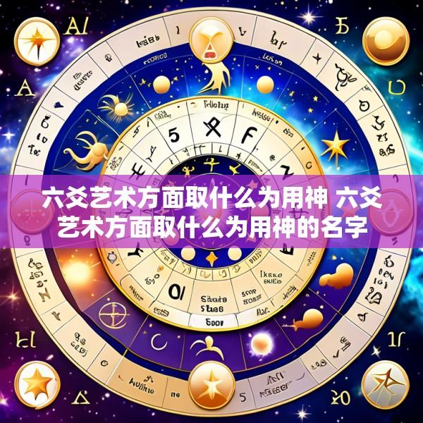 六爻艺术方面取什么为用神 六爻艺术方面取什么为用神的名字