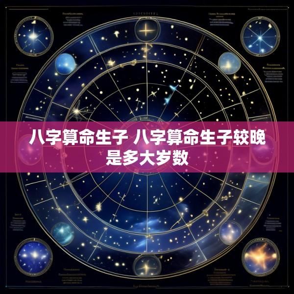八字算命生子 八字算命生子较晚是多大岁数