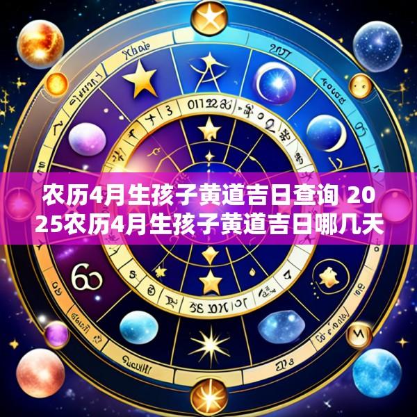 农历4月生孩子黄道吉日查询 2025农历4月生孩子黄道吉日哪几天