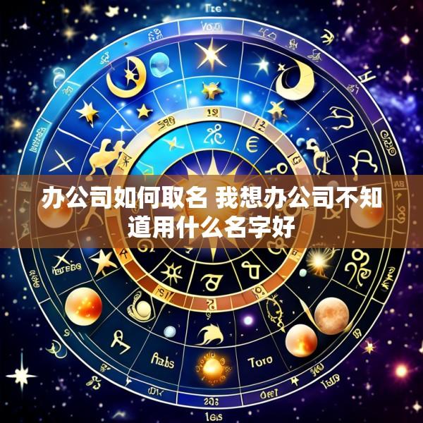 办公司如何取名 我想办公司不知道用什么名字好