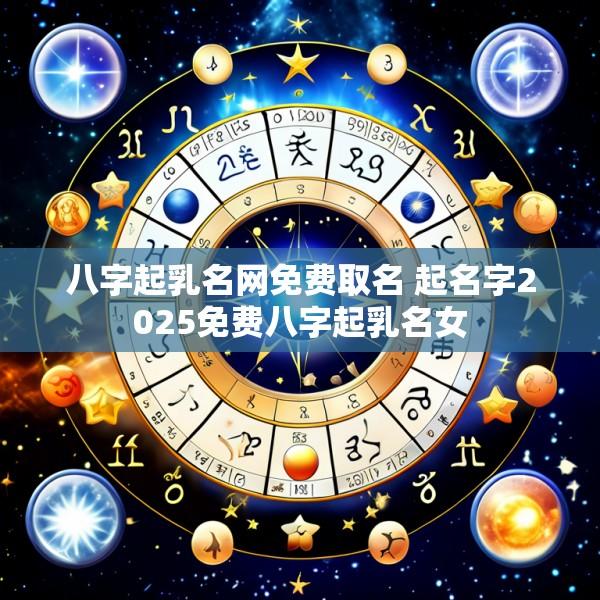 八字起乳名网免费取名 起名字2025免费八字起乳名女