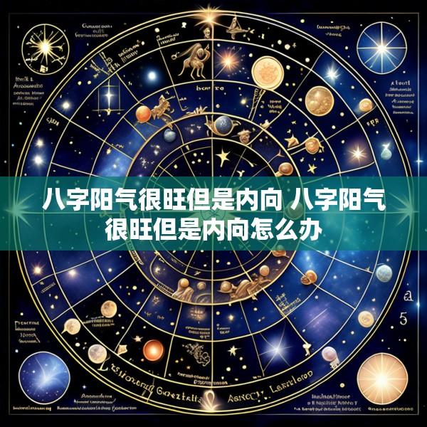 八字阳气很旺但是内向 八字阳气很旺但是内向怎么办