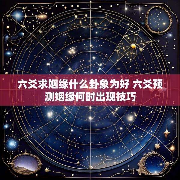 六爻求姻缘什么卦象为好 六爻预测姻缘何时出现技巧