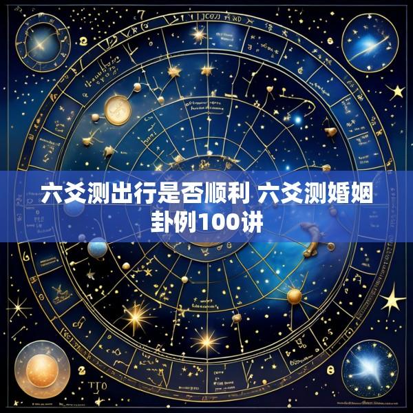六爻测出行是否顺利 六爻测婚姻卦例100讲