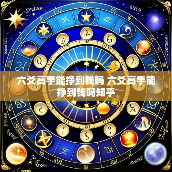 六爻高手能挣到钱吗 六爻高手能挣到钱吗知乎