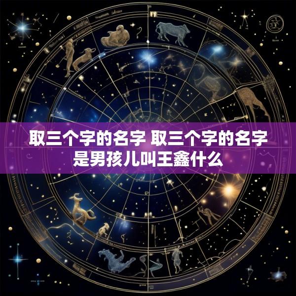 取三个字的名字 取三个字的名字是男孩儿叫王鑫什么