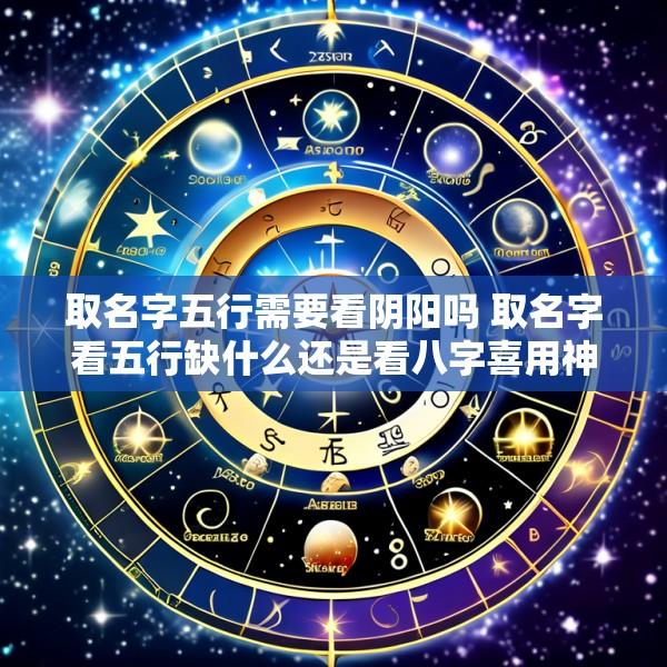 取名字五行需要看阴阳吗 取名字看五行缺什么还是看八字喜用神