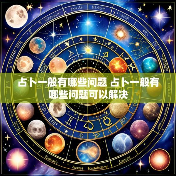 占卜一般有哪些问题 占卜一般有哪些问题可以解决