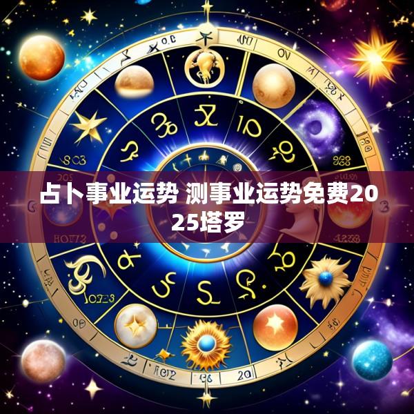 占卜事业运势 测事业运势免费2025塔罗
