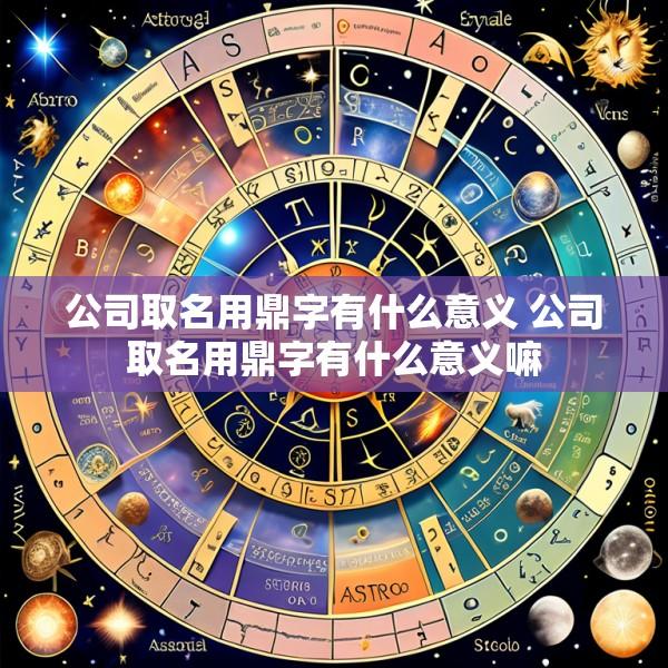 公司取名用鼎字有什么意义 公司取名用鼎字有什么意义嘛