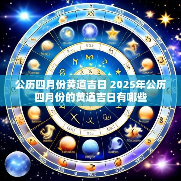 公历四月份黄道吉日 2025年公历四月份的黄道吉日有哪些