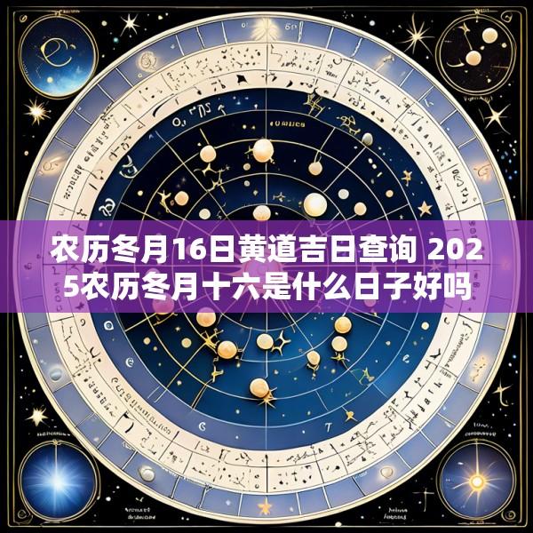 农历冬月16日黄道吉日查询 2025农历冬月十六是什么日子好吗
