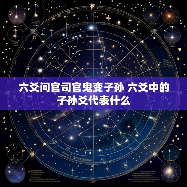 六爻问官司官鬼变子孙 六爻中的子孙爻代表什么