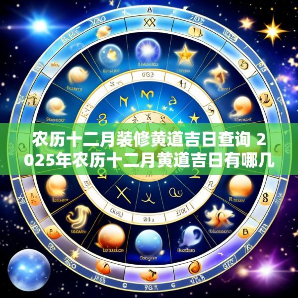 农历十二月装修黄道吉日查询 2025年农历十二月黄道吉日有哪几天开工砸墙