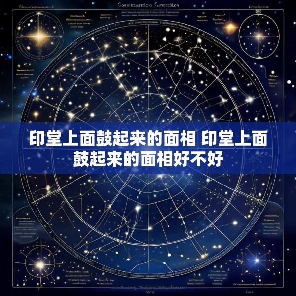印堂上面鼓起来的面相 印堂上面鼓起来的面相好不好