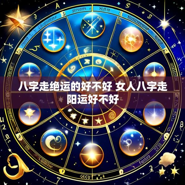 八字走绝运的好不好 女人八字走阳运好不好