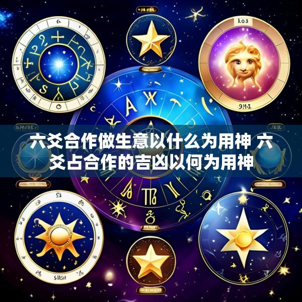 六爻合作做生意以什么为用神 六爻占合作的吉凶以何为用神