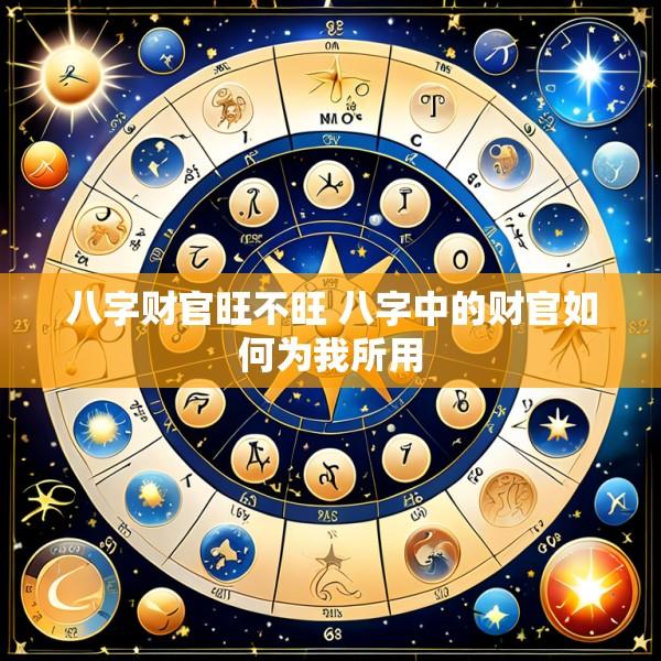八字财官旺不旺 八字中的财官如何为我所用