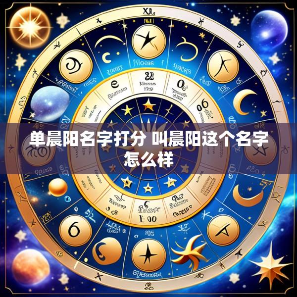 单晨阳名字打分 叫晨阳这个名字怎么样