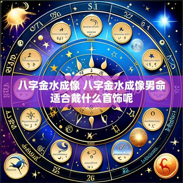 八字金水成像 八字金水成像男命适合戴什么首饰呢