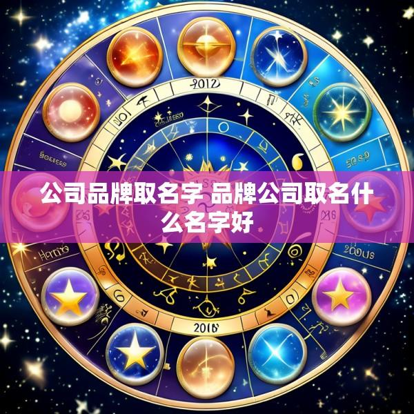 公司品牌取名字 品牌公司取名什么名字好