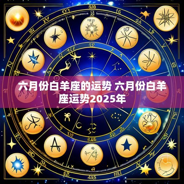 六月份白羊座的运势 六月份白羊座运势2025年