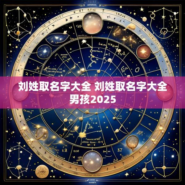 刘姓取名字大全 刘姓取名字大全男孩2025