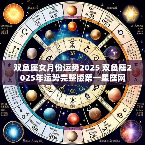 双鱼座女月份运势2025 双鱼座2025年运势完整版第一星座网