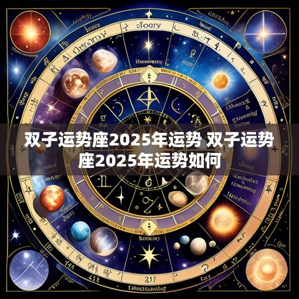 双子运势座2025年运势 双子运势座2025年运势如何