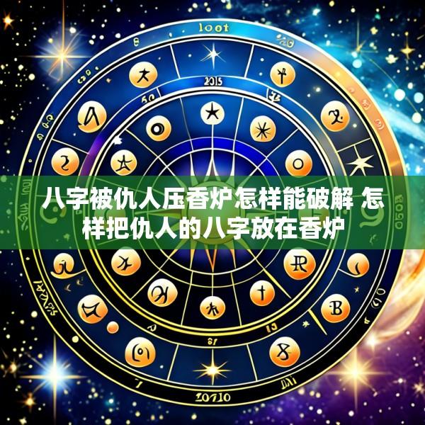 八字被仇人压香炉怎样能破解 怎样把仇人的八字放在香炉