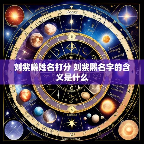 刘紫曦姓名打分 刘紫熙名字的含义是什么