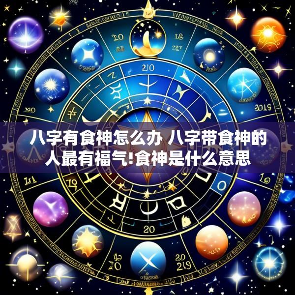 八字有食神怎么办 八字带食神的人最有福气!食神是什么意思