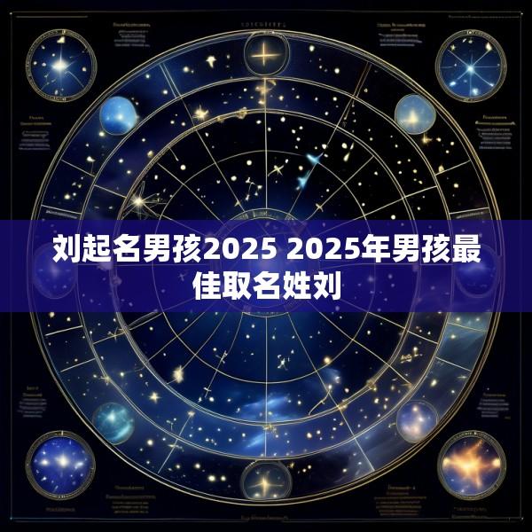 刘起名男孩2025 2025年男孩最佳取名姓刘