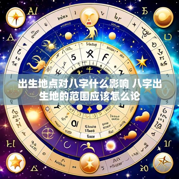 出生地点对八字什么影响 八字出生地的范围应该怎么论