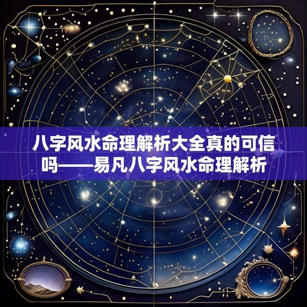 八字风水命理解析大全真的可信吗——易凡八字风水命理解析