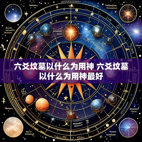 六爻坟墓以什么为用神 六爻坟墓以什么为用神最好