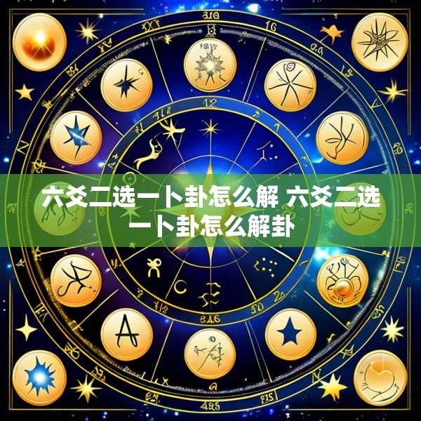 六爻二选一卜卦怎么解 六爻二选一卜卦怎么解卦
