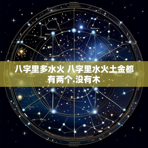 八字里多水火 八字里水火土金都有两个.没有木