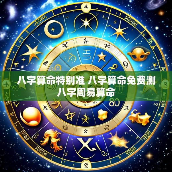 八字算命特别准 八字算命免费测八字周易算命